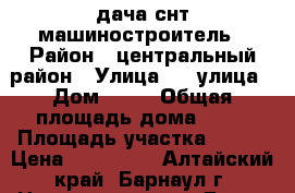 дача снт машиностроитель › Район ­ центральный район › Улица ­ 7 улица › Дом ­ 56 › Общая площадь дома ­ 40 › Площадь участка ­ 350 › Цена ­ 350 000 - Алтайский край, Барнаул г. Недвижимость » Дома, коттеджи, дачи продажа   . Алтайский край